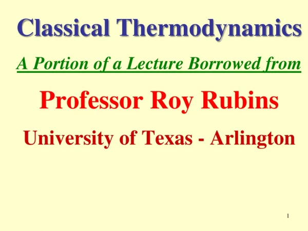Classical Thermodynamics A Portion of a Lecture Borrowed from Professor Roy  Rubins