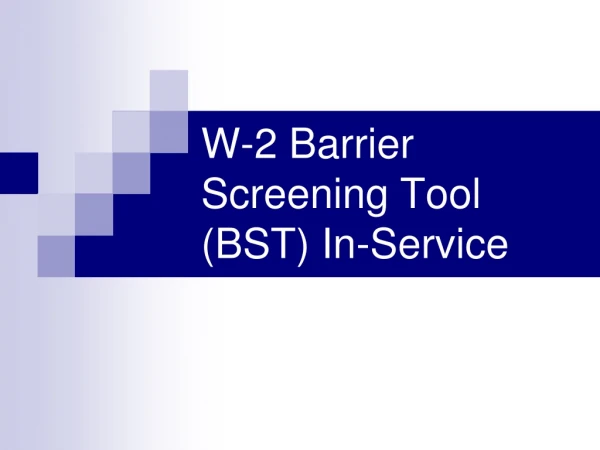 W-2 Barrier Screening Tool (BST) In-Service