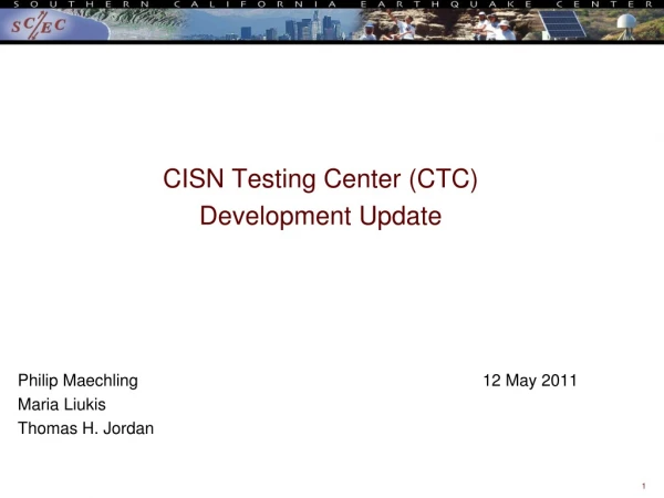 CISN Testing Center (CTC)  Development Update Philip Maechling						12 May 2011 Maria Liukis