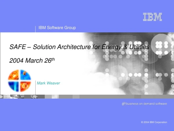 SAFE – Solution Architecture for Energy &amp; Utilities 2004 March 26 th