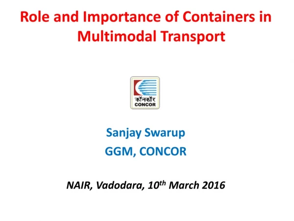 Role and Importance of Containers in Multimodal Transport Sanjay Swarup GGM, CONCOR
