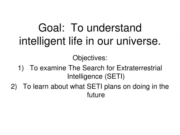 Goal:  To understand intelligent life in our universe.