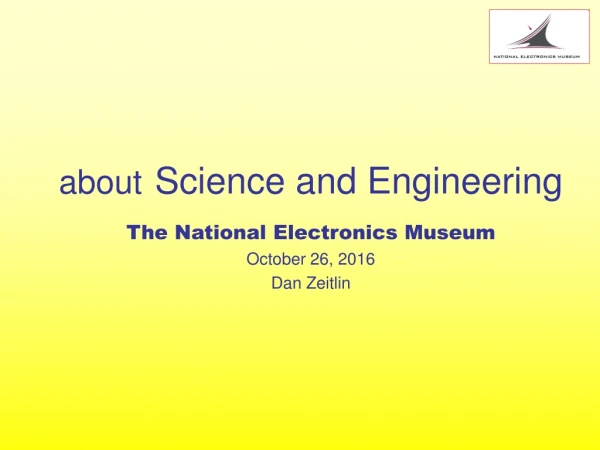 about Science and Engineering The National Electronics Museum October 26, 2016 Dan Zeitlin