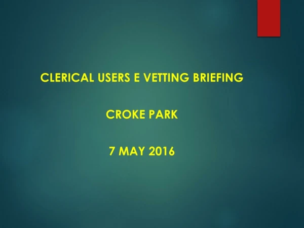Clerical users E vetting briefing Croke park 7 may 2016