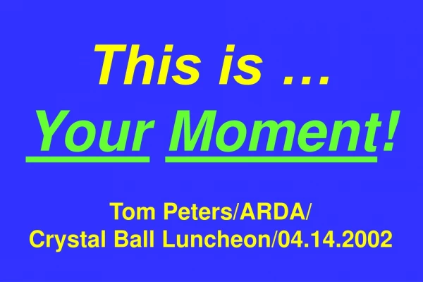 This is … Your Moment ! Tom Peters/ARDA/ Crystal Ball Luncheon/04.14.2002