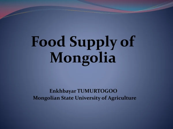 Food Supply of Mongolia   Enkhbayar TUMURTOGOO    Mongolian State University of Agriculture