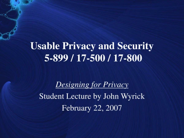 Usable Privacy and Security  5-899 / 17-500 / 17-800