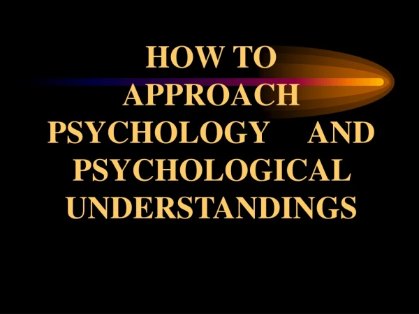HOW TO   APPROACH PSYCHOLOGY     AND PSYCHOLOGICAL UNDERSTANDINGS