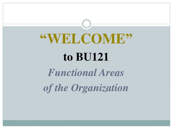 “ WELCOME ” to BU121 Functional Areas of the Organization