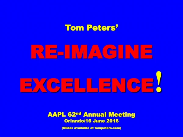 Tom Peters’ RE-IMAGINE EXCELLENCE ! AAPL 62 nd  Annual Meeting Orlando/16 June 2016
