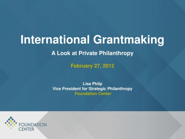 International Grantmaking A Look at Private Philanthropy  February 27, 2012 Lisa  Philp