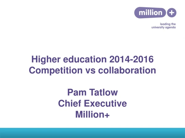 Higher education 2014-2016 Competition vs collaboration Pam Tatlow Chief Executive Million+