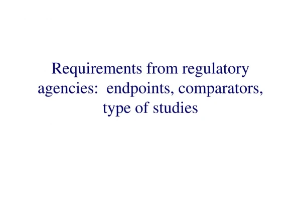 Requirements from regulatory agencies:  endpoints, comparators, type of studies