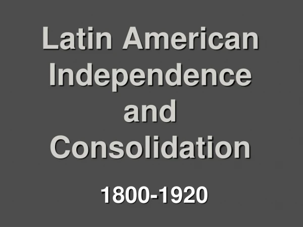 Latin American Independence  and  Consolidation