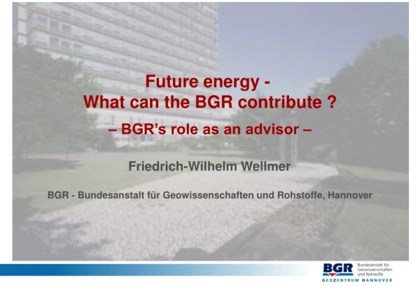 Future energy -  What can the BGR contribute ? – BGR’s role as an advisor –