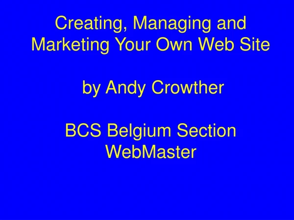 Creating, Managing and Marketing Your Own Web Site  by Andy Crowther BCS Belgium Section WebMaster