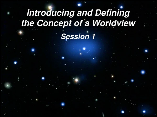 Introducing and Defining the Concept of a Worldview Session 1