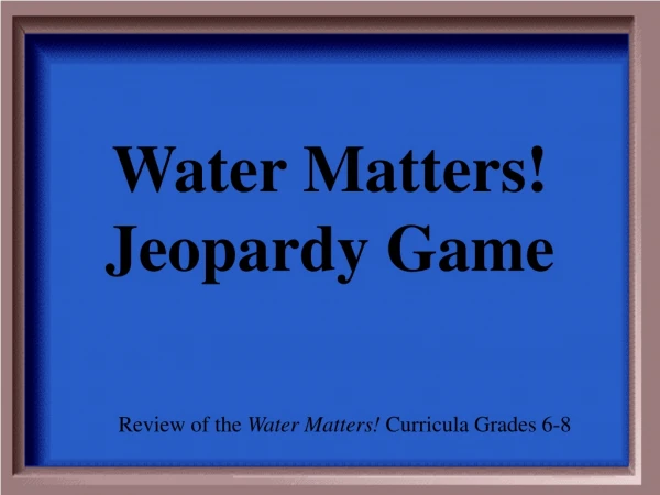 Water Matters! Jeopardy Game