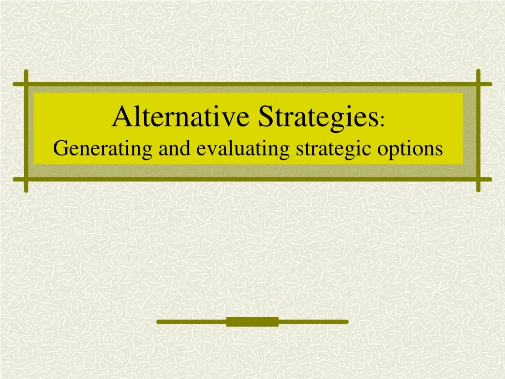 alternative strategi es generating and e valuati ng strategic options