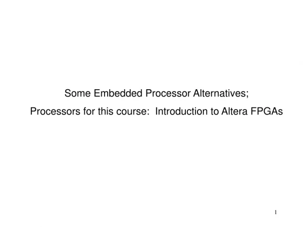 Some Embedded Processor Alternatives; Processors for this course:  Introduction to Altera FPGAs