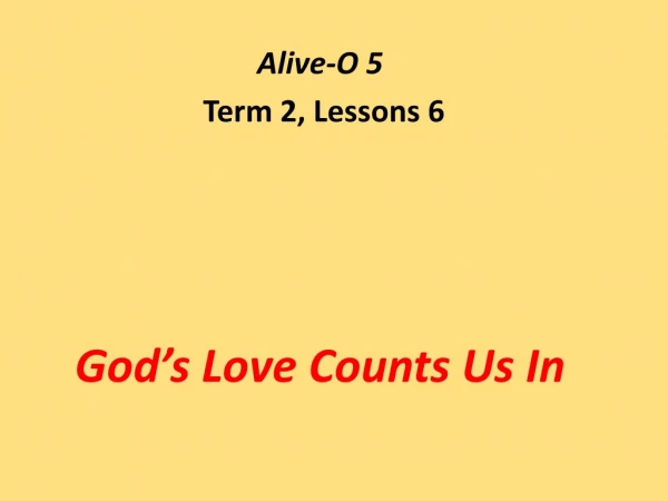 Alive-O 5  Term 2, Lessons 6 God’s Love Counts Us In