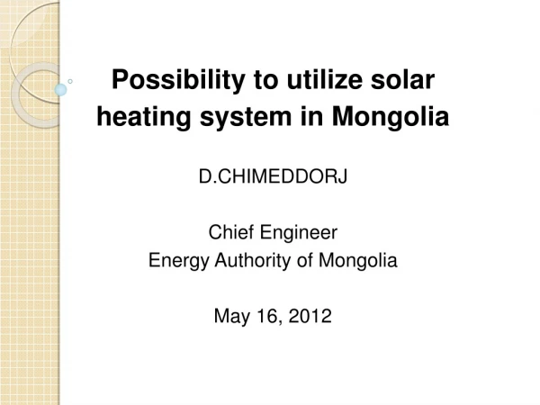 Possibility to utilize solar  heating system in Mongolia  D.CHIMEDDORJ Chief Engineer