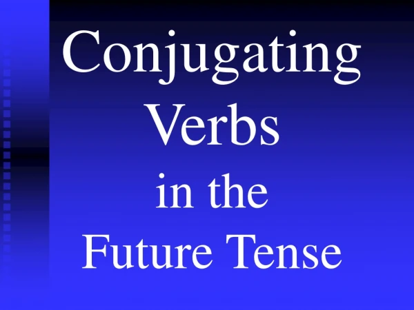 Conjugating Verbs  in the  Future Tense