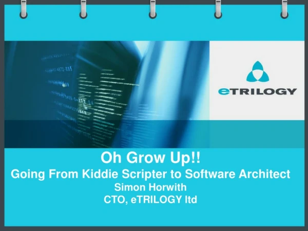 Oh Grow Up!! Going From Kiddie Scripter to Software Architect Simon Horwith CTO, eTRILOGY ltd