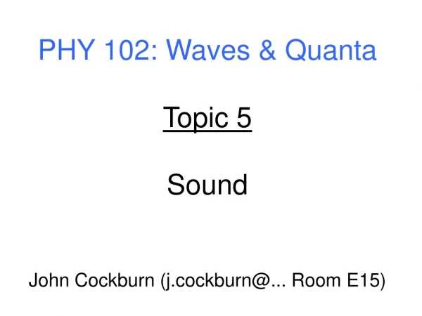 PHY 102: Waves &amp; Quanta Topic 5 Sound John Cockburn (j.cockburn@... Room E15)
