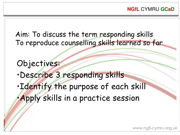 Aim: To discuss the term responding skills To reproduce counselling skills learned so far