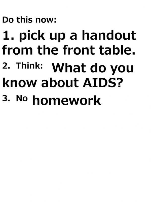 Do this now: 1. pick up a handout from the front table. 2.  Think:   What do you know about AIDS?