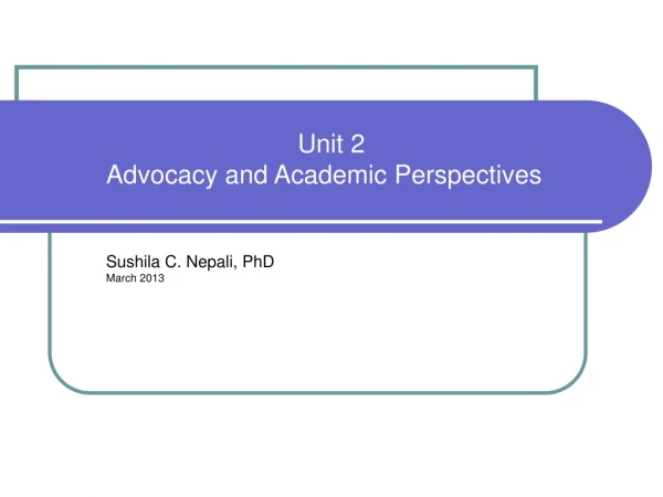 Unit 2 Advocacy and Academic Perspectives Sushila C. Nepali, PhD March 2013