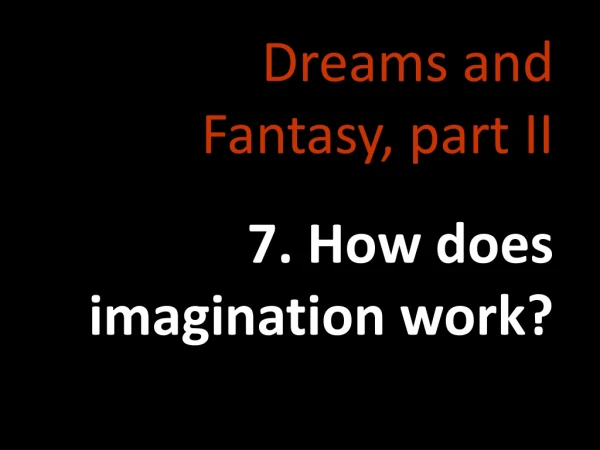 Dreams and Fantasy, part II 7. How does imagination work?