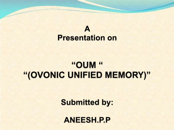 A  Presentation on “OUM “ “(OVONIC UNIFIED MEMORY)” Submitted by: ANEESH.P.P