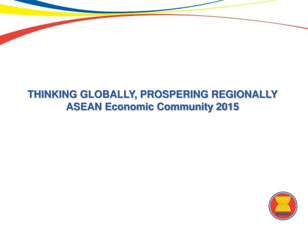 THINKING GLOBALLY, PROSPERING REGIONALLY  ASEAN Economic Community 2015