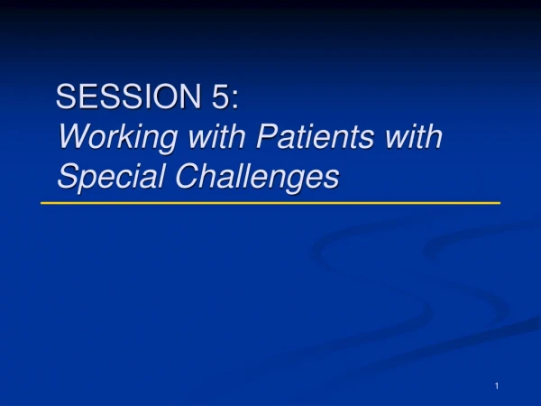 SESSION 5: Working with Patients with Special Challenges
