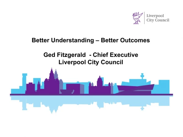 Better Understanding – Better Outcomes Ged Fitzgerald  - Chief Executive  Liverpool City Council