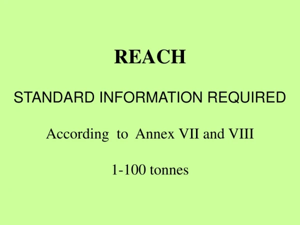 REACH STANDARD INFORMATION REQUIRED According  to  Annex VII and VIII 1-100 tonnes