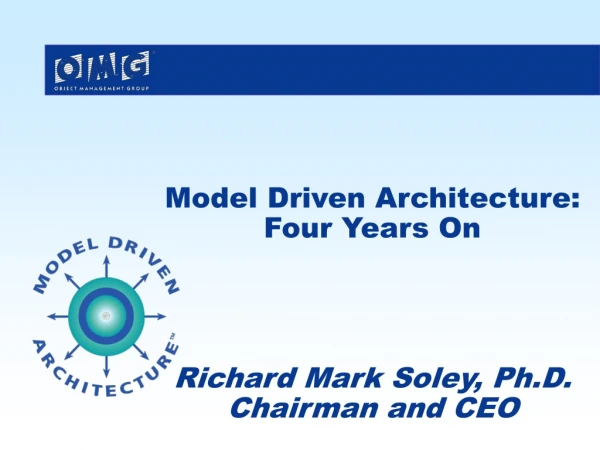Model Driven Architecture: Four Years On Richard Mark Soley, Ph.D. Chairman and CEO