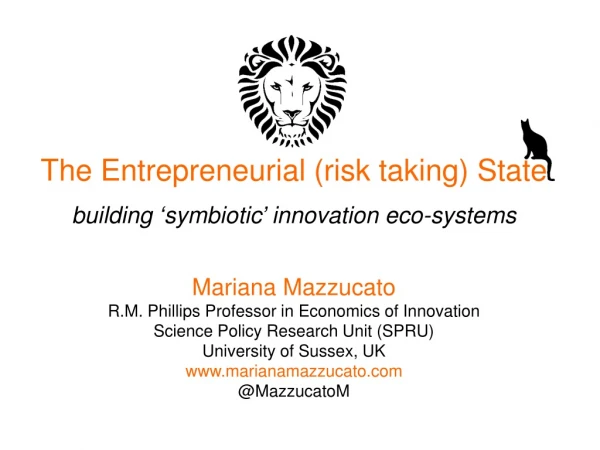 The Entrepreneurial (risk taking) State b uilding  ‘ symbiotic ’  innovation eco-systems