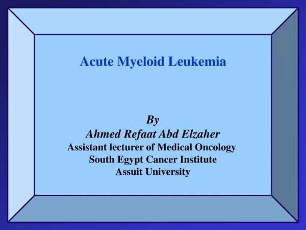 Acute Myeloid Leukemia By Ahmed Refaat Abd Elzaher Assistant lecturer of Medical Oncology