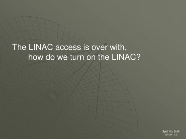 The LINAC access is over with,         how do we turn on the LINAC?