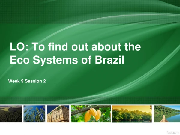 LO: To find out about the Eco Systems of Brazil