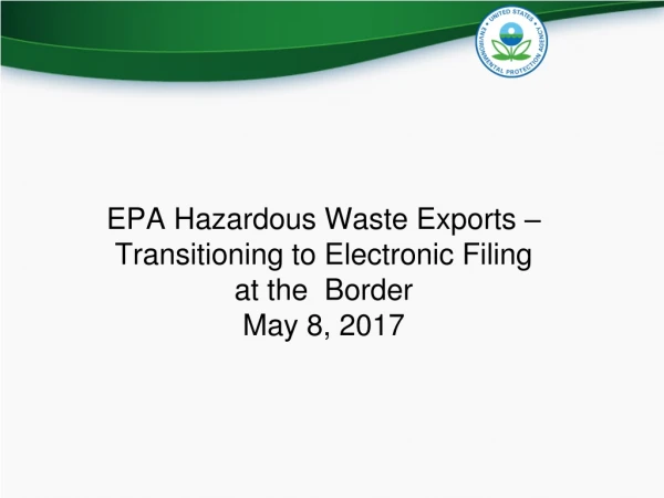 EPA Hazardous Waste Exports – Transitioning to Electronic Filing at the  Border  May 8, 2017