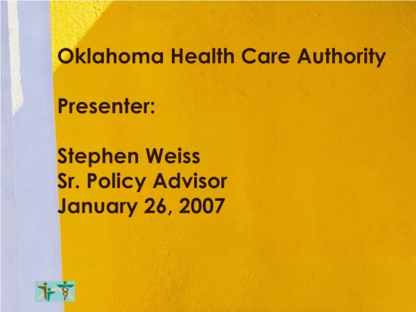 Oklahoma Health Care Authority Presenter: Stephen Weiss  Sr. Policy Advisor January 26, 2007