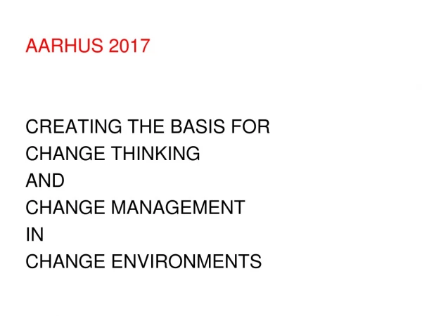 AARHUS 2017  CREATING THE BASIS FOR  CHANGE THINKING  AND  CHANGE MANAGEMENT IN