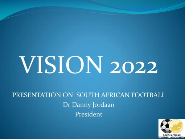 VISION 2022 PRESENTATION ON  SOUTH AFRICAN FOOTBALL Dr Danny Jordaan President