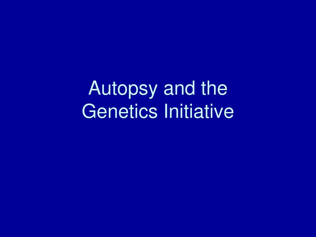 autopsy and the genetics initiative