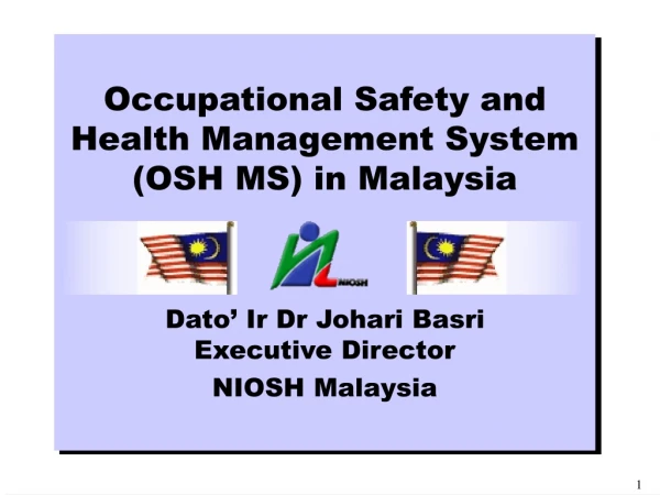 Occupational Safety and Health Management System (OSH MS) in Malaysia Dato’ Ir Dr Johari Basri