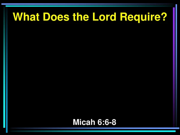 What Does the Lord Require? Micah 6:6-8